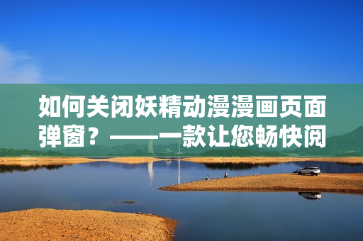 如何关闭妖精动漫漫画页面弹窗？——一款让您畅快阅读的网络软件。