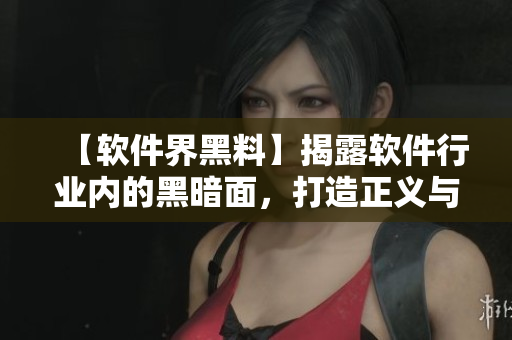 【软件界黑料】揭露软件行业内的黑暗面，打造正义与透明的软件世界