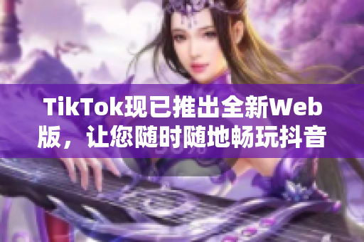 TikTok现已推出全新Web版，让您随时随地畅玩抖音短视频