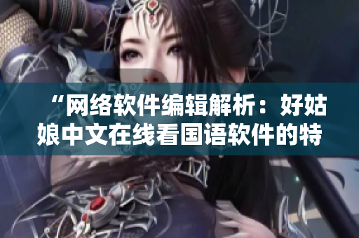 “网络软件编辑解析：好姑娘中文在线看国语软件的特点与应用”