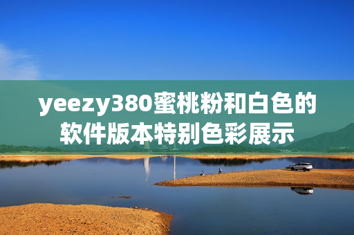 yeezy380蜜桃粉和白色的软件版本特别色彩展示