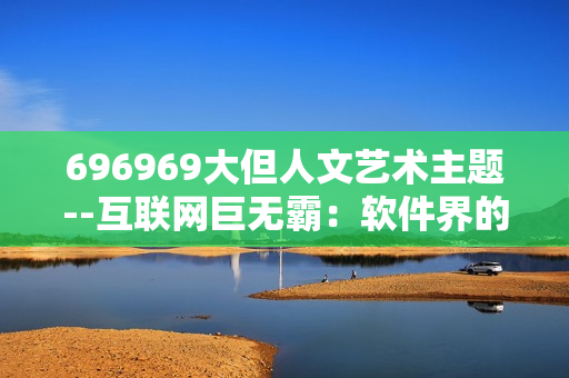 696969大但人文艺术主题--互联网巨无霸：软件界的人文关怀