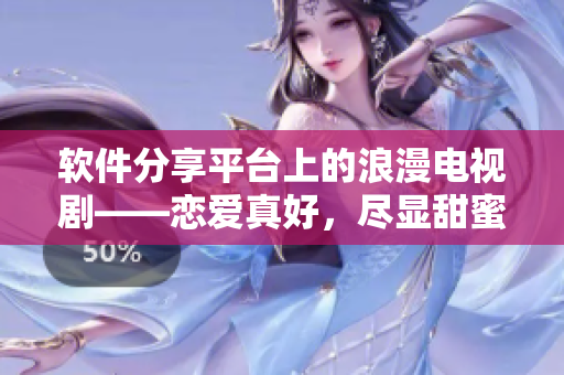软件分享平台上的浪漫电视剧——恋爱真好，尽显甜蜜爱情