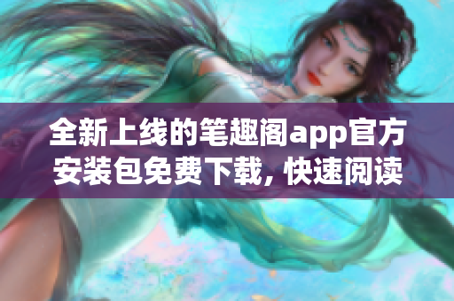 全新上线的笔趣阁app官方安装包免费下载, 快速阅读热门小说