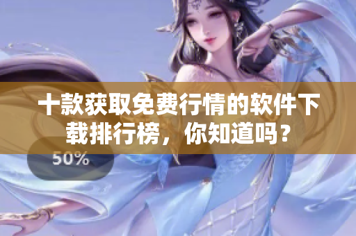 十款获取免费行情的软件下载排行榜，你知道吗？