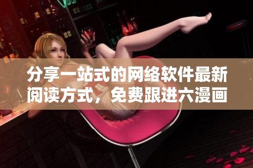 分享一站式的网络软件最新阅读方式，免费跟进六漫画的步伐