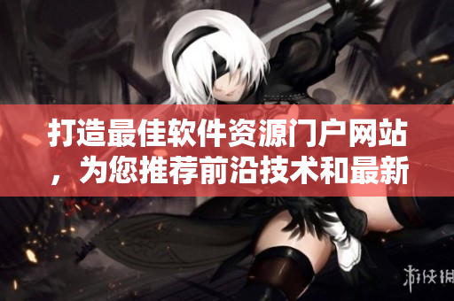打造最佳软件资源门户网站，为您推荐前沿技术和最新软件资讯