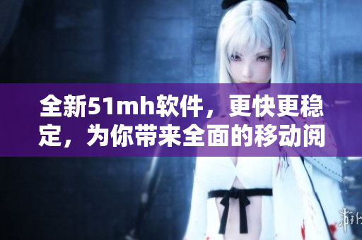 全新51mh软件，更快更稳定，为你带来全面的移动阅读体验