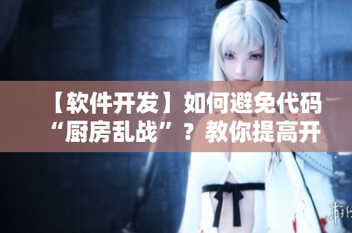 【软件开发】如何避免代码“厨房乱战”？教你提高开发效率！