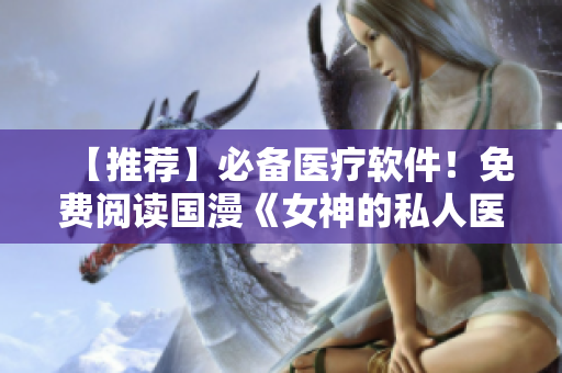 【推荐】必备医疗软件！免费阅读国漫《女神的私人医生》