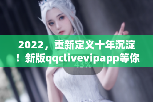 2022，重新定义十年沉淀！新版qqclivevipapp等你来体验！