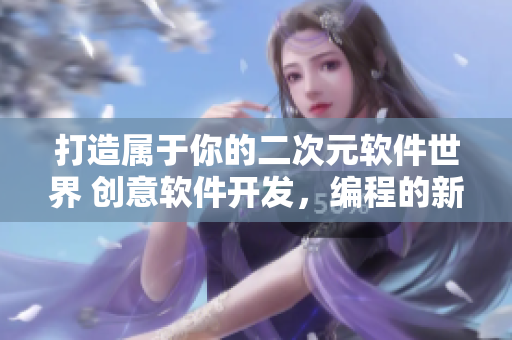 打造属于你的二次元软件世界 创意软件开发，编程的新可能