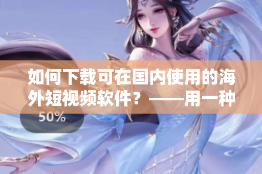 如何下载可在国内使用的海外短视频软件？——用一种实用的方法