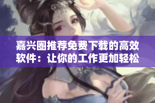 嘉兴圈推荐免费下载的高效软件：让你的工作更加轻松！
