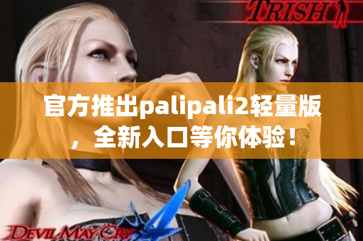 官方推出palipali2轻量版，全新入口等你体验！