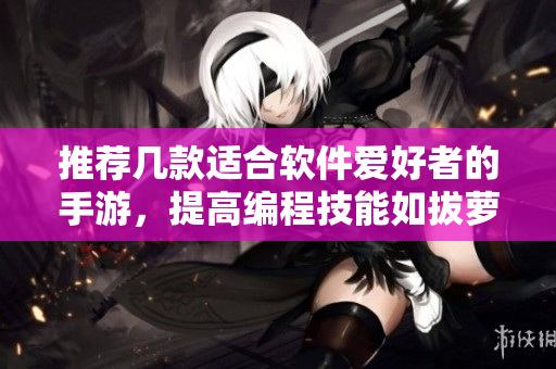 推荐几款适合软件爱好者的手游，提高编程技能如拔萝卜