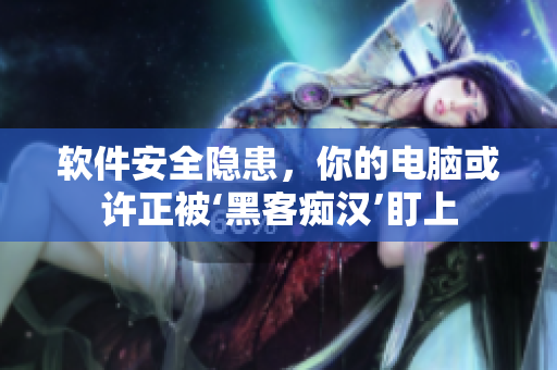 软件安全隐患，你的电脑或许正被‘黑客痴汉’盯上