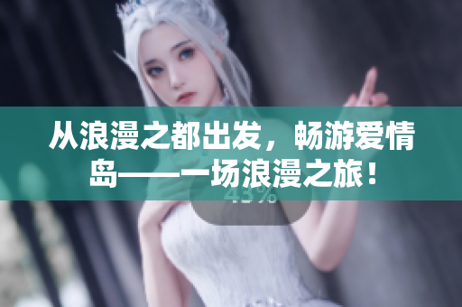 从浪漫之都出发，畅游爱情岛——一场浪漫之旅！