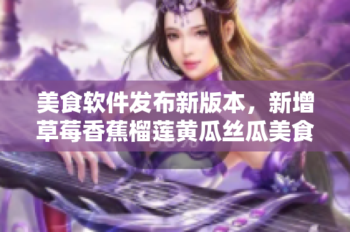 美食软件发布新版本，新增草莓香蕉榴莲黄瓜丝瓜美食篇章
