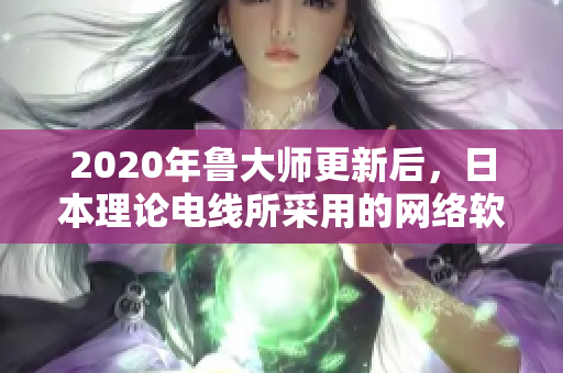 2020年鲁大师更新后，日本理论电线所采用的网络软件技术分析与评价。
