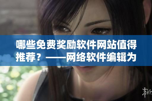 哪些免费奖励软件网站值得推荐？——网络软件编辑为你推荐35个必知名单！