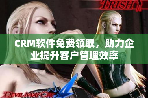 CRM软件免费领取，助力企业提升客户管理效率
