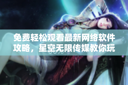 免费轻松观看最新网络软件攻略，星空无限传媒教你玩转科技世界
