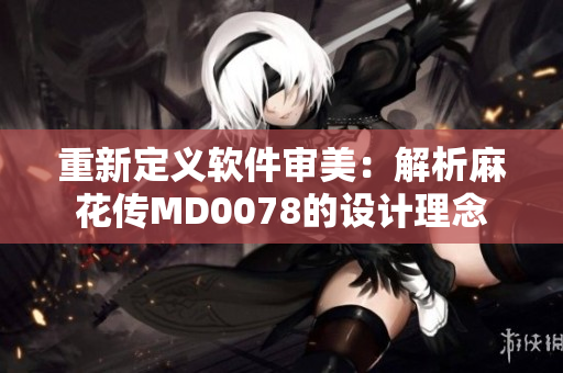 重新定义软件审美：解析麻花传MD0078的设计理念