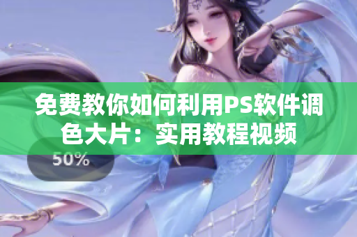 免费教你如何利用PS软件调色大片：实用教程视频