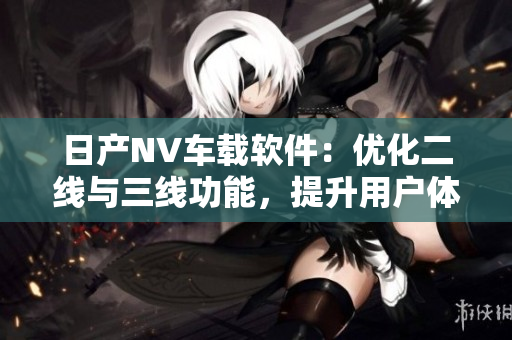 日产NV车载软件：优化二线与三线功能，提升用户体验