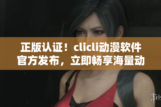 正版认证！clicli动漫软件官方发布，立即畅享海量动漫资源