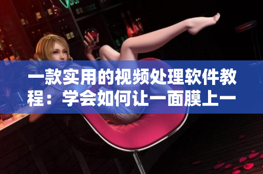 一款实用的视频处理软件教程：学会如何让一面膜上一面膜下边视频制作编辑