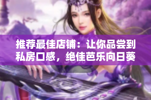 推荐最佳店铺：让你品尝到私房口感，绝佳芭乐向日葵鸭脖等你来尝！