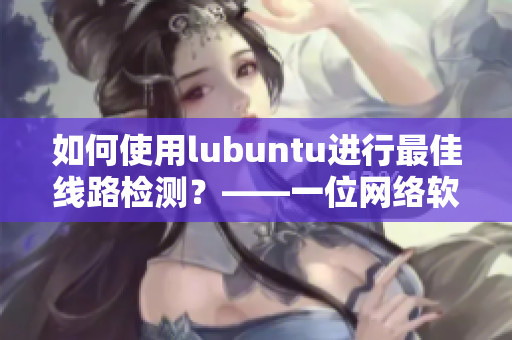 如何使用lubuntu进行最佳线路检测？——一位网络软件编辑的心得体会