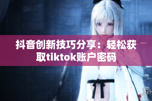 抖音创新技巧分享：轻松获取tiktok账户密码