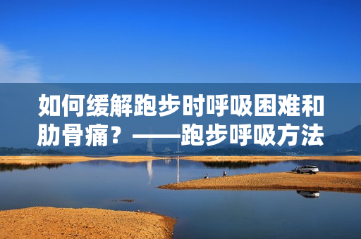 如何缓解跑步时呼吸困难和肋骨痛？——跑步呼吸方法及防控肋骨疼痛攻略