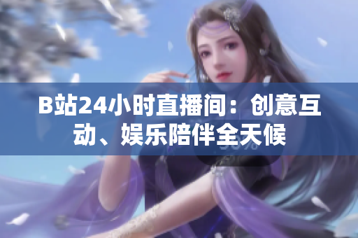 B站24小时直播间：创意互动、娱乐陪伴全天候