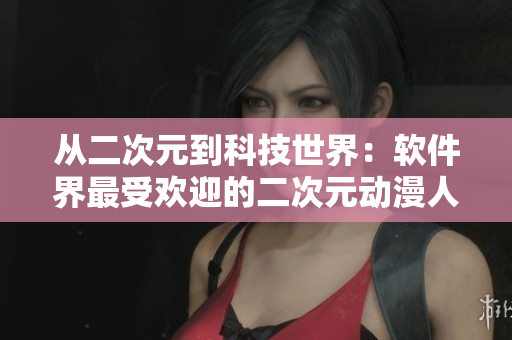 从二次元到科技世界：软件界最受欢迎的二次元动漫人物