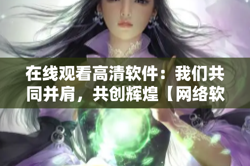 在线观看高清软件：我们共同并肩，共创辉煌【网络软件】