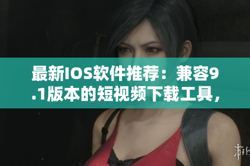 最新IOS软件推荐：兼容9.1版本的短视频下载工具，方便快捷