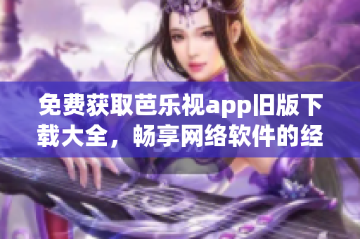 免费获取芭乐视app旧版下载大全，畅享网络软件的经典之选