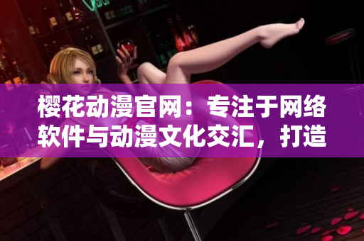 樱花动漫官网：专注于网络软件与动漫文化交汇，打造软件领域的优质门户