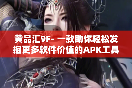 黄品汇9F- 一款助你轻松发掘更多软件价值的APK工具