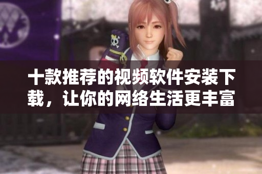 十款推荐的视频软件安装下载，让你的网络生活更丰富