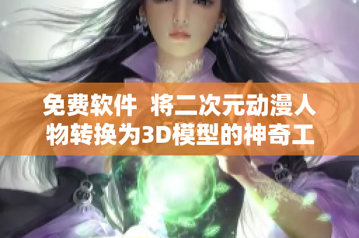 免费软件  将二次元动漫人物转换为3D模型的神奇工具