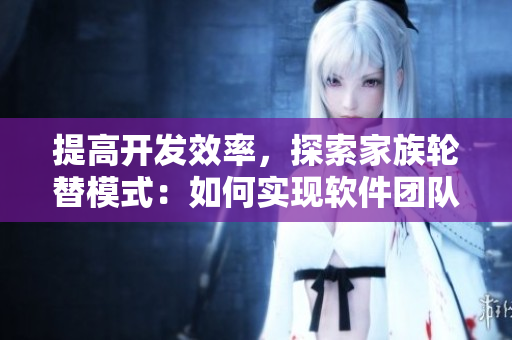提高开发效率，探索家族轮替模式：如何实现软件团队跨域协作？