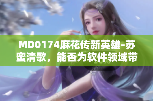 MD0174麻花传新英雄-苏蜜清歌，能否为软件领域带来新的创新？