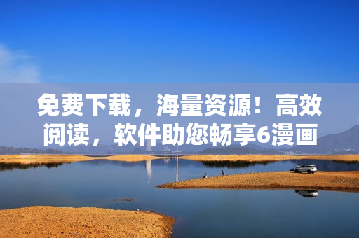 免费下载，海量资源！高效阅读，软件助您畅享6漫画！