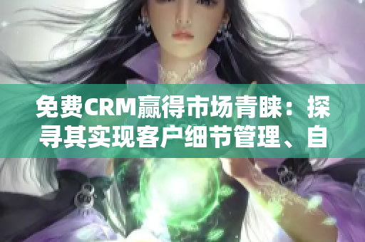 免费CRM赢得市场青睐：探寻其实现客户细节管理、自定义流程和智能报告的特色