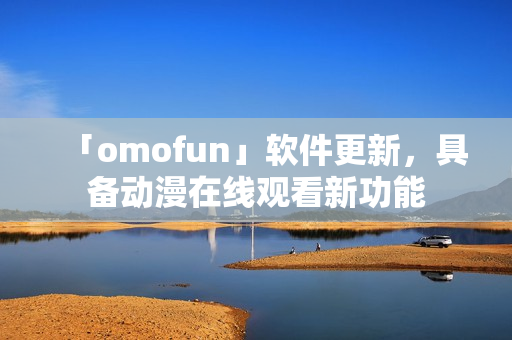 「omofun」软件更新，具备动漫在线观看新功能